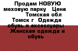 Продам НОВУЮ меховую парку › Цена ­ 18 500 - Томская обл., Томск г. Одежда, обувь и аксессуары » Женская одежда и обувь   